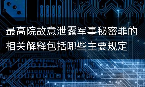 最高院故意泄露军事秘密罪的相关解释包括哪些主要规定