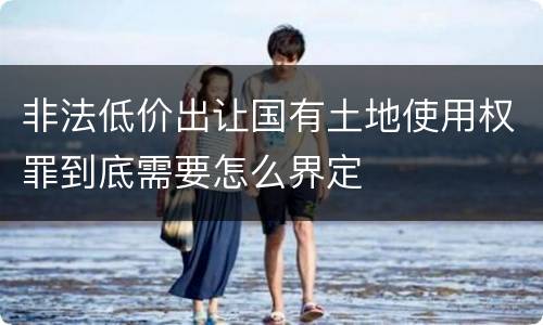 非法低价出让国有土地使用权罪到底需要怎么界定