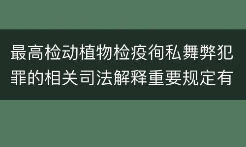 最高检动植物检疫徇私舞弊犯罪的相关司法解释重要规定有哪些