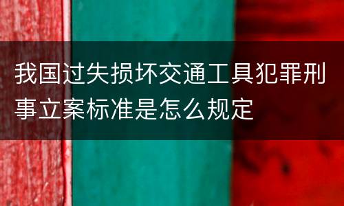 我国过失损坏交通工具犯罪刑事立案标准是怎么规定