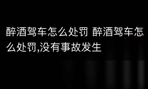 醉酒驾车怎么处罚 醉酒驾车怎么处罚,没有事故发生