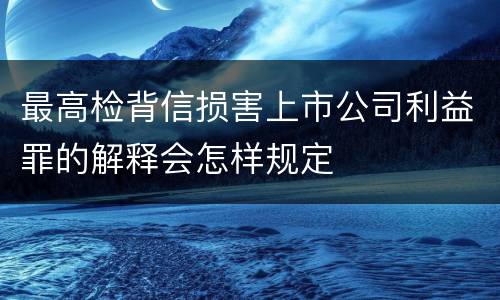 最高检背信损害上市公司利益罪的解释会怎样规定