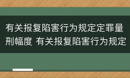 有关报复陷害行为规定定罪量刑幅度 有关报复陷害行为规定定罪量刑幅度是多少