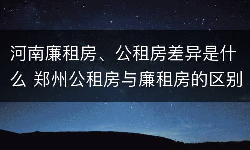 河南廉租房、公租房差异是什么 郑州公租房与廉租房的区别