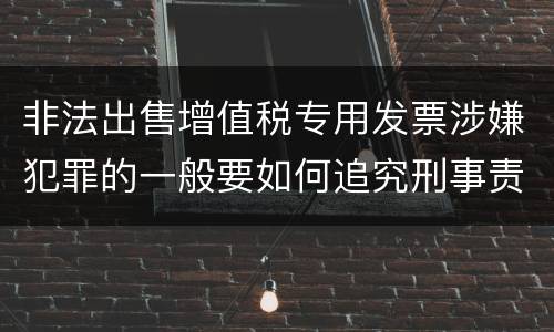 非法出售增值税专用发票涉嫌犯罪的一般要如何追究刑事责任