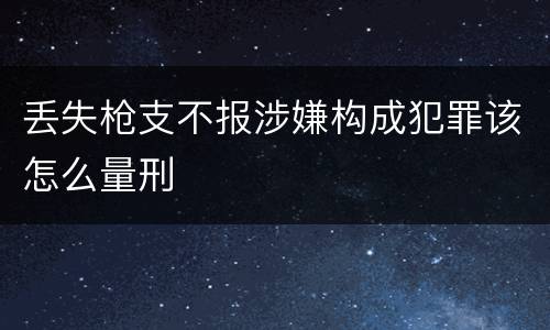 丢失枪支不报涉嫌构成犯罪该怎么量刑