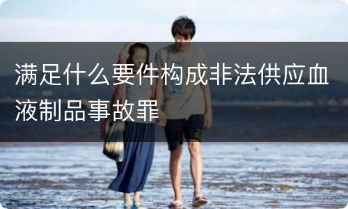 满足什么要件构成非法供应血液制品事故罪