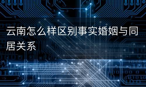 云南怎么样区别事实婚姻与同居关系
