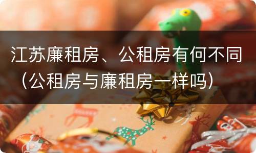 江苏廉租房、公租房有何不同（公租房与廉租房一样吗）
