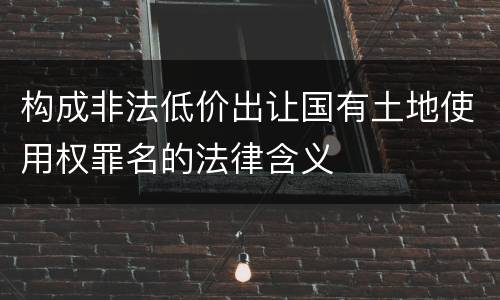 构成非法低价出让国有土地使用权罪名的法律含义