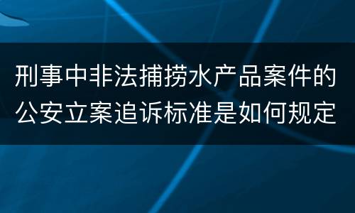 刑事中非法捕捞水产品案件的公安立案追诉标准是如何规定