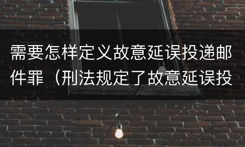 需要怎样定义故意延误投递邮件罪（刑法规定了故意延误投递邮件罪）