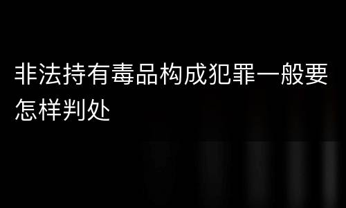 非法持有毒品构成犯罪一般要怎样判处