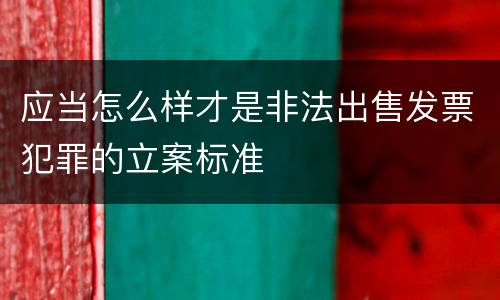 应当怎么样才是非法出售发票犯罪的立案标准