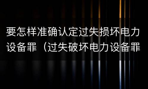 要怎样准确认定过失损坏电力设备罪（过失破坏电力设备罪追诉标准）