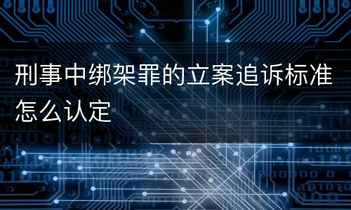 刑事中绑架罪的立案追诉标准怎么认定