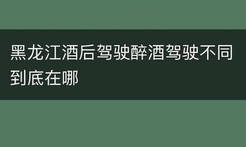 黑龙江酒后驾驶醉酒驾驶不同到底在哪