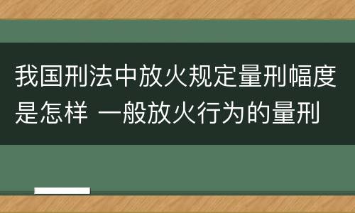 我国刑法中放火规定量刑幅度是怎样 一般放火行为的量刑