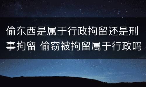 偷东西是属于行政拘留还是刑事拘留 偷窃被拘留属于行政吗