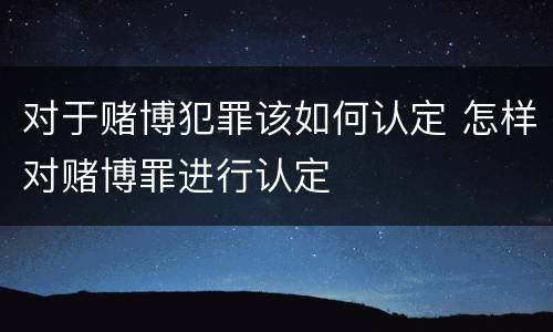 对于赌博犯罪该如何认定 怎样对赌博罪进行认定