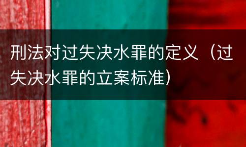 刑法对过失决水罪的定义（过失决水罪的立案标准）