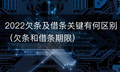 2022欠条及借条关键有何区别（欠条和借条期限）