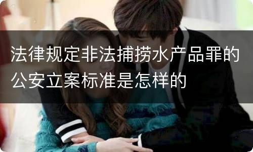 法律规定非法捕捞水产品罪的公安立案标准是怎样的