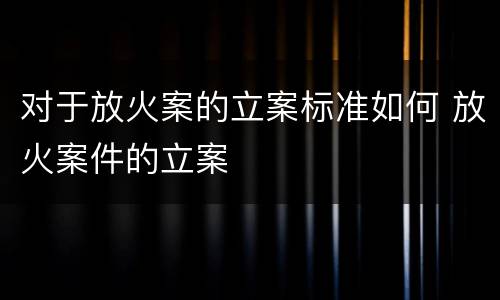 对于放火案的立案标准如何 放火案件的立案