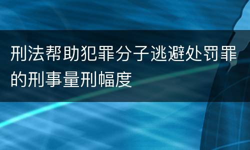 刑法帮助犯罪分子逃避处罚罪的刑事量刑幅度