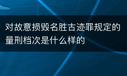 对故意损毁名胜古迹罪规定的量刑档次是什么样的