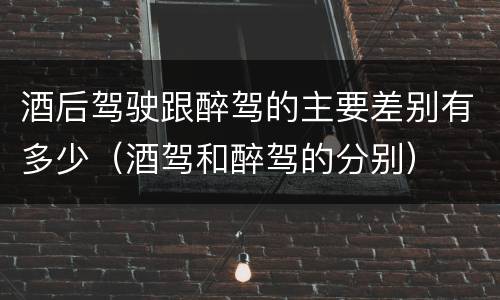 酒后驾驶跟醉驾的主要差别有多少（酒驾和醉驾的分别）