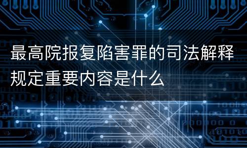 最高院报复陷害罪的司法解释规定重要内容是什么