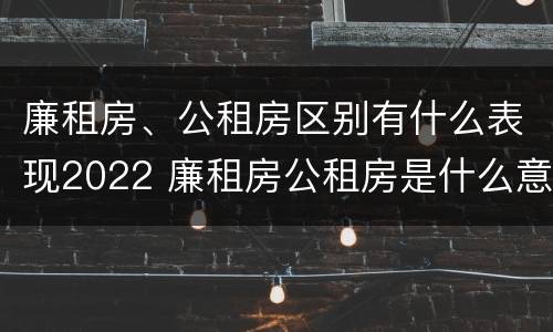 廉租房、公租房区别有什么表现2022 廉租房公租房是什么意思
