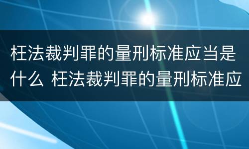 枉法裁判罪的量刑标准应当是什么 枉法裁判罪的量刑标准应当是什么