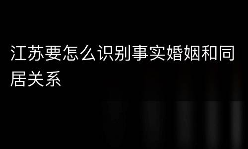 江苏要怎么识别事实婚姻和同居关系