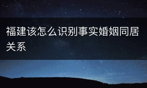 福建该怎么识别事实婚姻同居关系