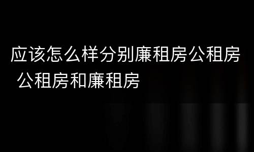 应该怎么样分别廉租房公租房 公租房和廉租房