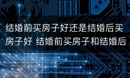 结婚前买房子好还是结婚后买房子好 结婚前买房子和结婚后买房子有什么影响