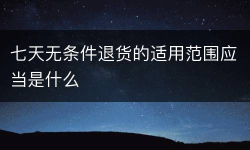 七天无条件退货的适用范围应当是什么