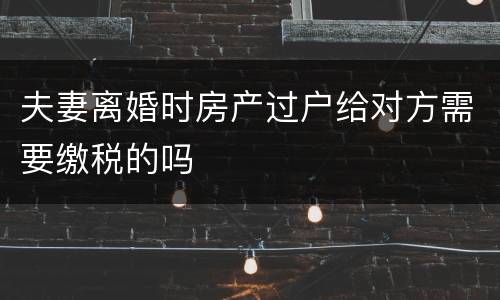 夫妻离婚时房产过户给对方需要缴税的吗