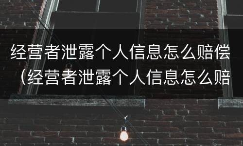 经营者泄露个人信息怎么赔偿（经营者泄露个人信息怎么赔偿员工）