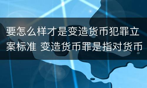 要怎么样才是变造货币犯罪立案标准 变造货币罪是指对货币采用什么方法