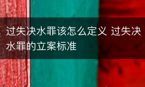过失决水罪该怎么定义 过失决水罪的立案标准