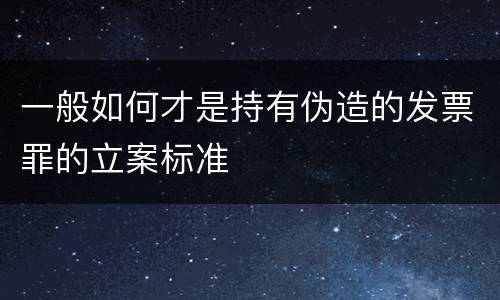 一般如何才是持有伪造的发票罪的立案标准