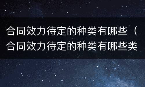 合同效力待定的种类有哪些（合同效力待定的种类有哪些类型）
