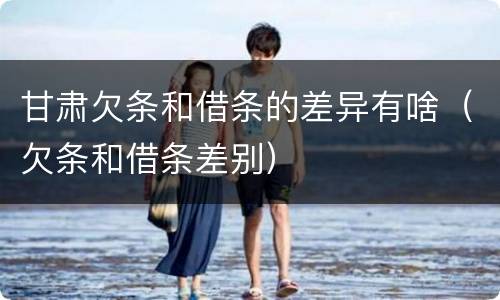 甘肃欠条和借条的差异有啥（欠条和借条差别）