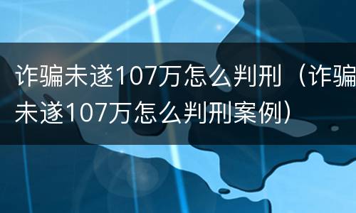 诈骗未遂107万怎么判刑（诈骗未遂107万怎么判刑案例）