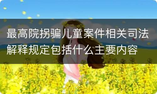 最高院拐骗儿童案件相关司法解释规定包括什么主要内容