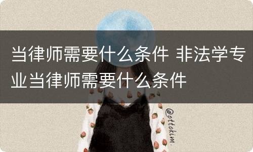 当律师需要什么条件 非法学专业当律师需要什么条件