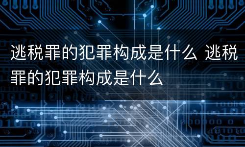 逃税罪的犯罪构成是什么 逃税罪的犯罪构成是什么
